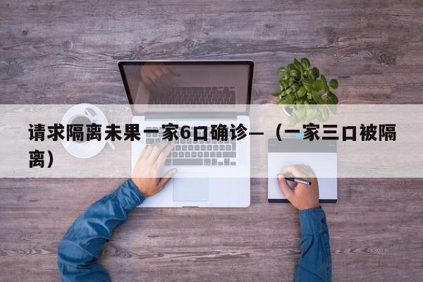 请求隔离未果一家6口确诊—（一家三口被隔离）