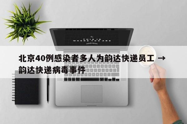 北京40例感染者多人为韵达快递员工 → 韵达快递病毒事件