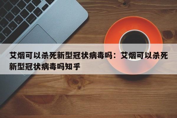 艾烟可以杀死新型冠状病毒吗：艾烟可以杀死新型冠状病毒吗知乎