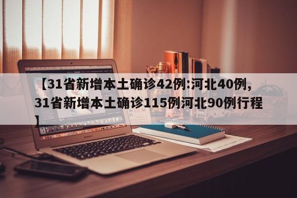 【31省新增本土确诊42例:河北40例,31省新增本土确诊115例河北90例行程】