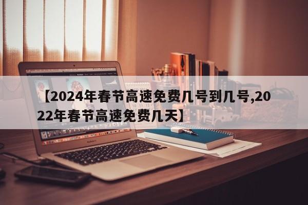【2024年春节高速免费几号到几号,2022年春节高速免费几天】