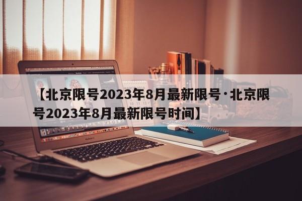 【北京限号2023年8月最新限号·北京限号2023年8月最新限号时间】