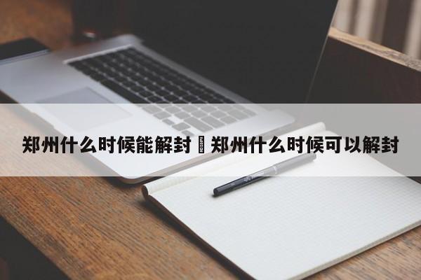 郑州什么时候能解封›郑州什么时候可以解封