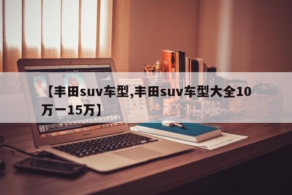 【丰田suv车型,丰田suv车型大全10万一15万】