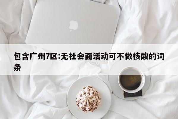 包含广州7区:无社会面活动可不做核酸的词条