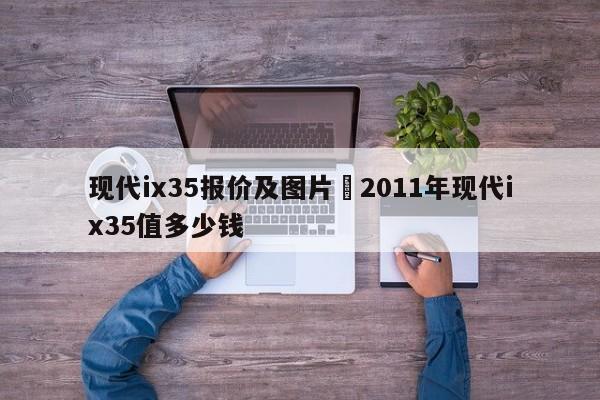 现代ix35报价及图片›2011年现代ix35值多少钱