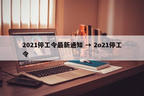 2021停工令最新通知 → 2o21停工令