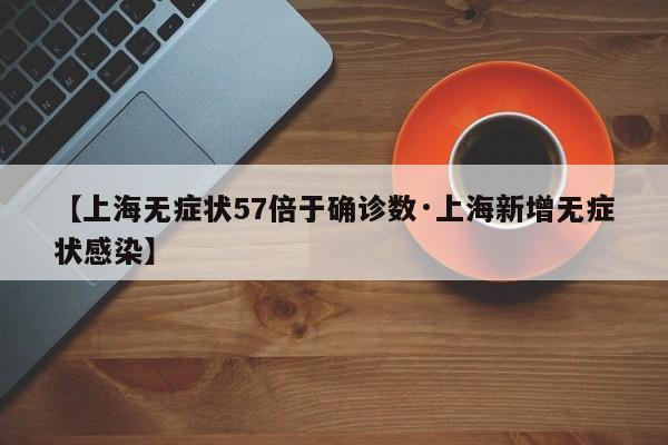 【上海无症状57倍于确诊数·上海新增无症状感染】