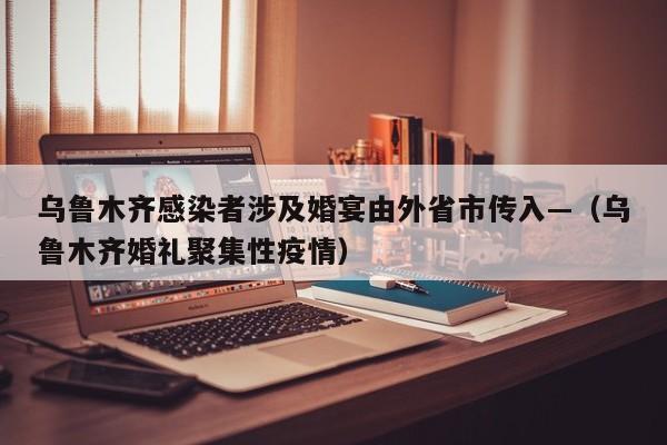 乌鲁木齐感染者涉及婚宴由外省市传入—（乌鲁木齐婚礼聚集性疫情）