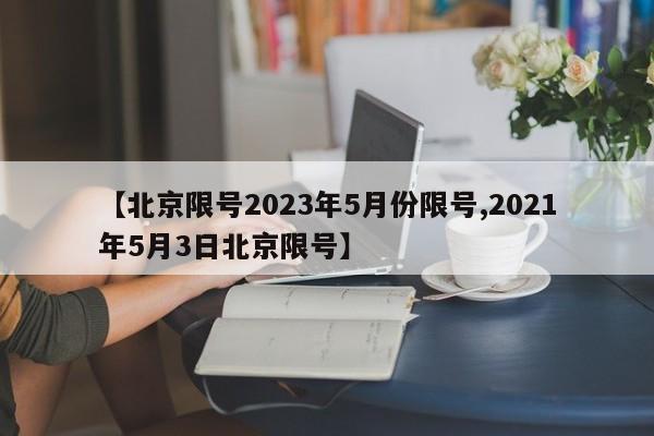 【北京限号2023年5月份限号,2021年5月3日北京限号】