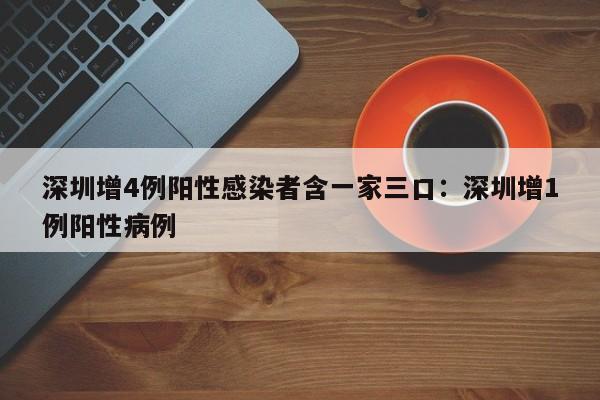深圳增4例阳性感染者含一家三口：深圳增1例阳性病例