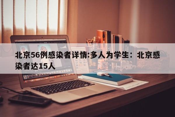 北京56例感染者详情:多人为学生：北京感染者达15人
