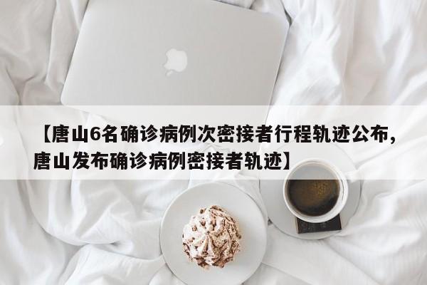 【唐山6名确诊病例次密接者行程轨迹公布,唐山发布确诊病例密接者轨迹】