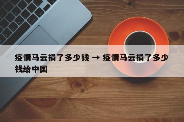 疫情马云捐了多少钱 → 疫情马云捐了多少钱给中国