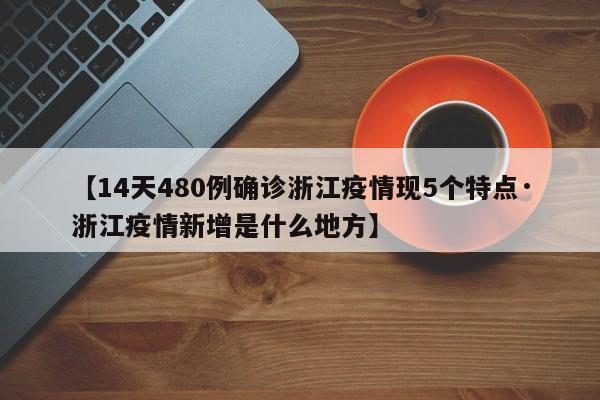 【14天480例确诊浙江疫情现5个特点·浙江疫情新增是什么地方】