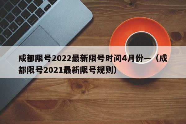 成都限号2022最新限号时间4月份—（成都限号2021最新限号规则）