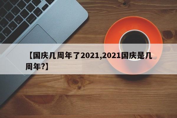 【国庆几周年了2021,2021国庆是几周年?】