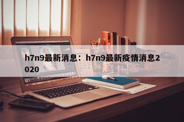 h7n9最新消息：h7n9最新疫情消息2020