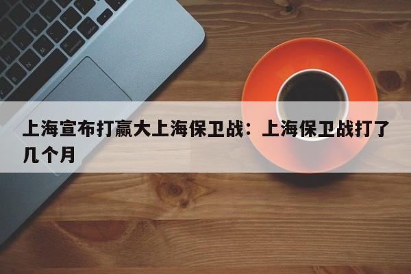 上海宣布打赢大上海保卫战：上海保卫战打了几个月