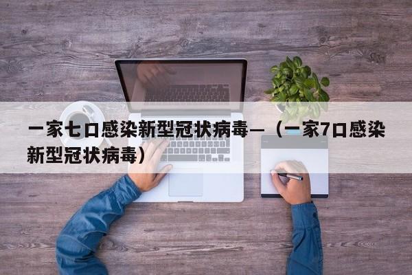 一家七口感染新型冠状病毒—（一家7口感染新型冠状病毒）