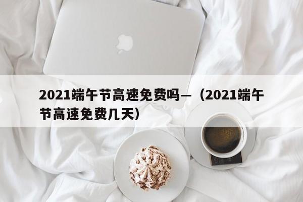 2021端午节高速免费吗—（2021端午节高速免费几天）