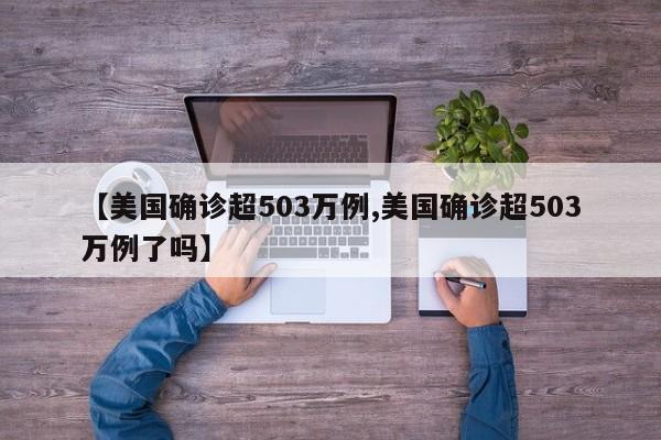 【美国确诊超503万例,美国确诊超503万例了吗】