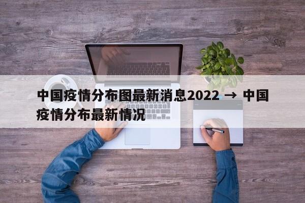 中国疫情分布图最新消息2022 → 中国疫情分布最新情况