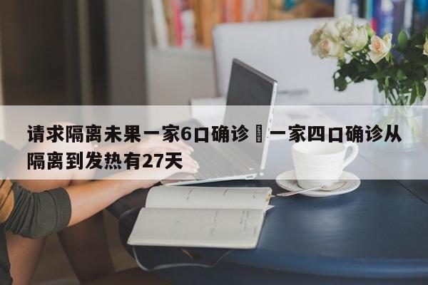 请求隔离未果一家6口确诊›一家四口确诊从隔离到发热有27天