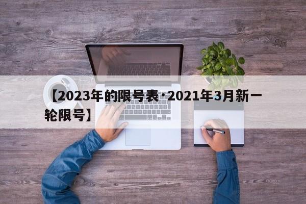 【2023年的限号表·2021年3月新一轮限号】
