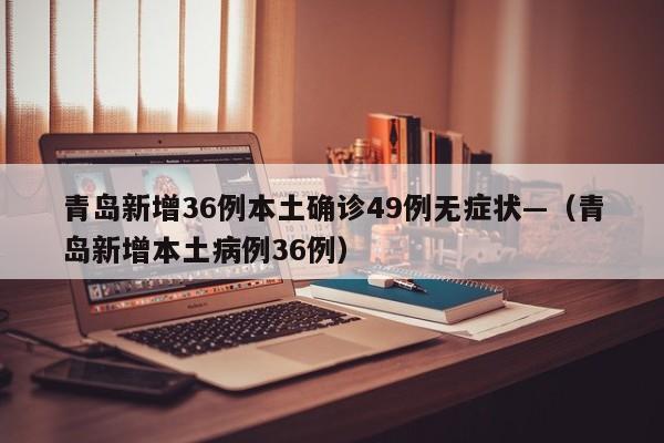 青岛新增36例本土确诊49例无症状—（青岛新增本土病例36例）