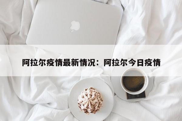 阿拉尔疫情最新情况：阿拉尔今日疫情