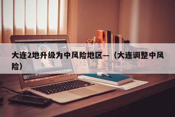 大连2地升级为中风险地区—（大连调整中风险）