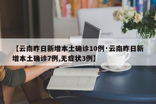 【云南昨日新增本土确诊10例·云南昨日新增本土确诊7例,无症状3例】