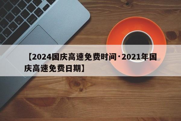 【2024国庆高速免费时间·2021年国庆高速免费日期】