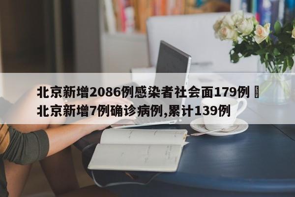 北京新增2086例感染者社会面179例›北京新增7例确诊病例,累计139例