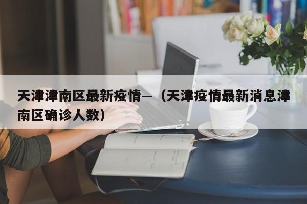 天津津南区最新疫情—（天津疫情最新消息津南区确诊人数）