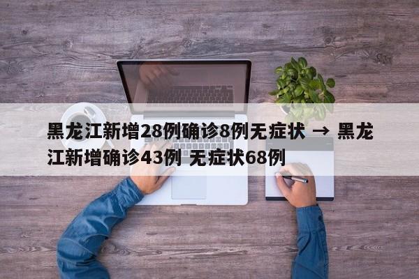 黑龙江新增28例确诊8例无症状 → 黑龙江新增确诊43例 无症状68例