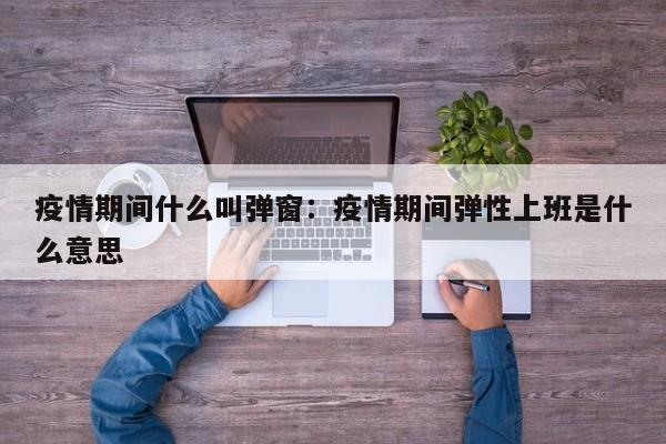 疫情期间什么叫弹窗：疫情期间弹性上班是什么意思