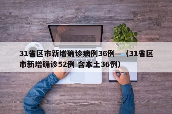 31省区市新增确诊病例36例—（31省区市新增确诊52例 含本土36例）