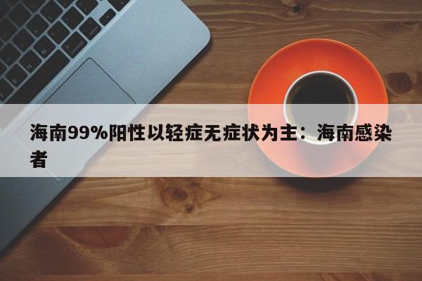 海南99%阳性以轻症无症状为主：海南感染者