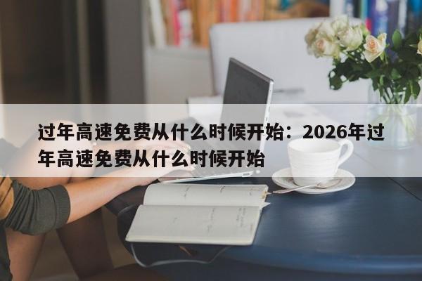 过年高速免费从什么时候开始：2026年过年高速免费从什么时候开始