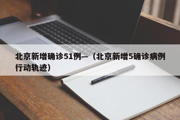 北京新增确诊51例—（北京新增5确诊病例行动轨迹）