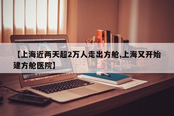 【上海近两天超2万人走出方舱,上海又开始建方舱医院】