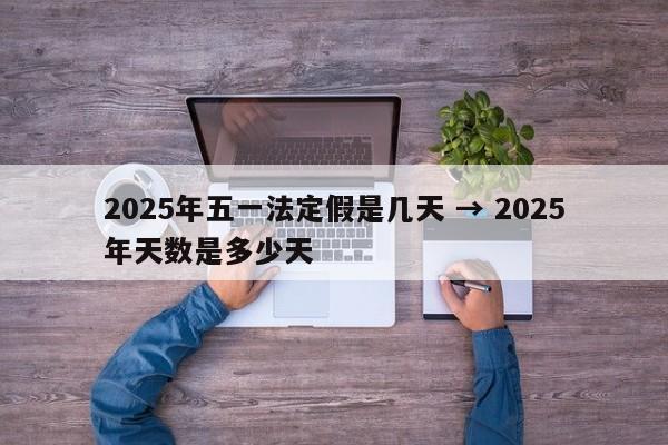2025年五一法定假是几天 → 2025年天数是多少天