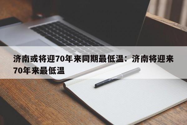 济南或将迎70年来同期最低温：济南将迎来70年来最低温