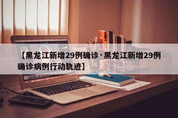 【黑龙江新增29例确诊·黑龙江新增29例确诊病例行动轨迹】