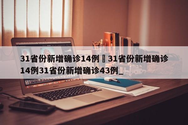 31省份新增确诊14例›31省份新增确诊14例31省份新增确诊43例_