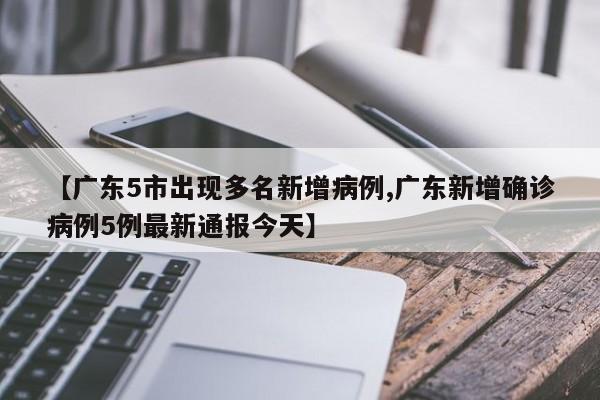【广东5市出现多名新增病例,广东新增确诊病例5例最新通报今天】