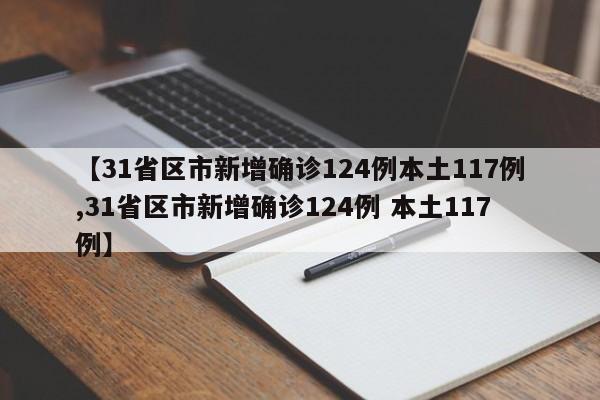 【31省区市新增确诊124例本土117例,31省区市新增确诊124例 本土117例】