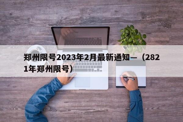 郑州限号2023年2月最新通知—（2821年郑州限号）